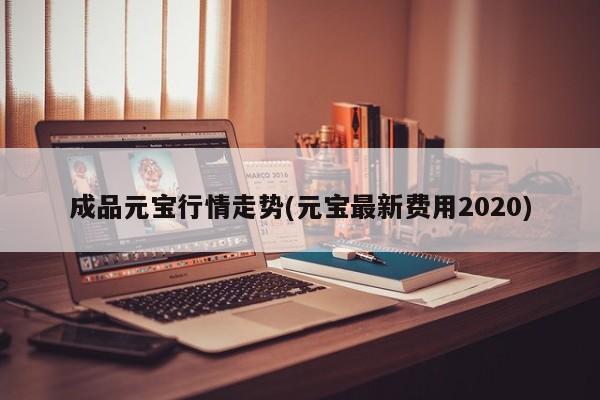 成品元宝行情走势(元宝最新费用2020)