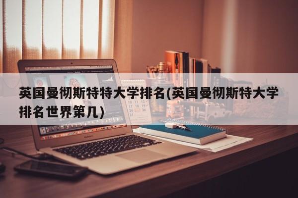 英国曼彻斯特特大学排名(英国曼彻斯特大学排名世界第几)