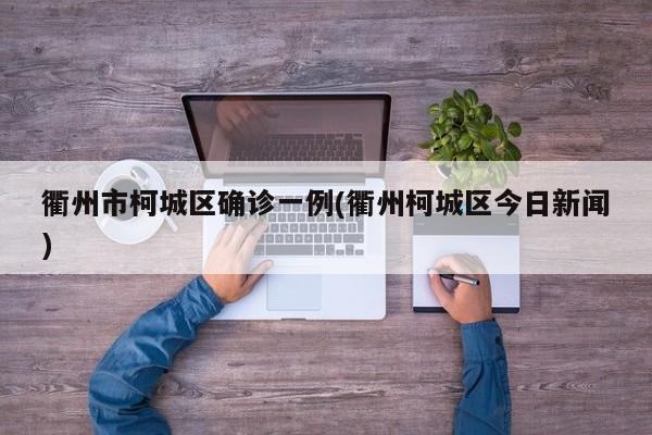 衢州市柯城区确诊一例(衢州柯城区今日新闻)
