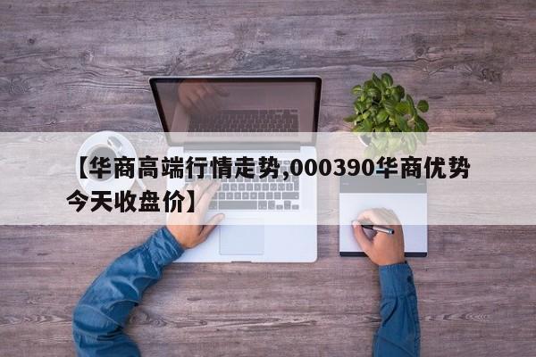 【华商高端行情走势,000390华商优势今天收盘价】