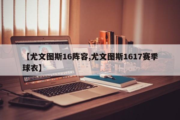 【尤文图斯16阵容,尤文图斯1617赛季球衣】