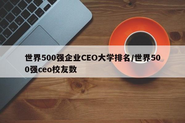 世界500强企业CEO大学排名/世界500强ceo校友数
