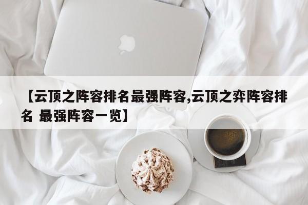 【云顶之阵容排名最强阵容,云顶之弈阵容排名 最强阵容一览】
