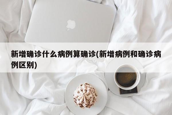 新增确诊什么病例算确诊(新增病例和确诊病例区别)