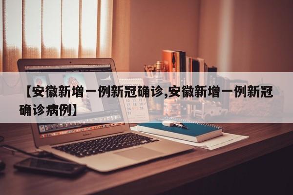 【安徽新增一例新冠确诊,安徽新增一例新冠确诊病例】